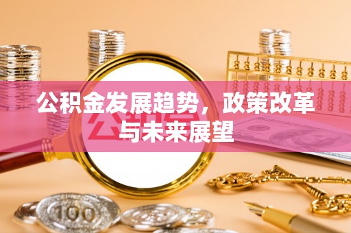 卫辉公积金发展趋势，政策改革与未来展望