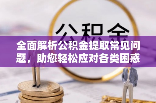 卫辉全面解析公积金提取常见问题，助您轻松应对各类困惑