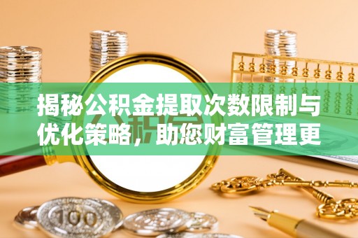 卫辉揭秘公积金提取次数限制与优化策略，助您财富管理更高效