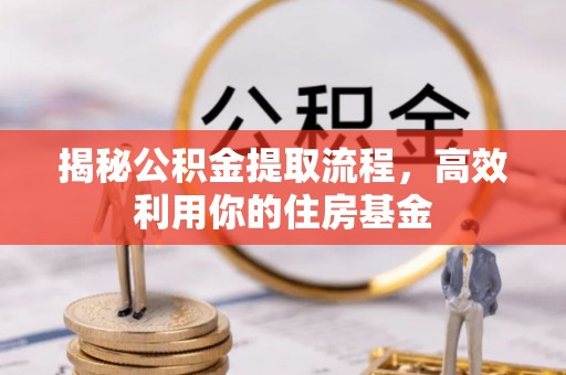 卫辉揭秘公积金提取流程，高效利用你的住房基金