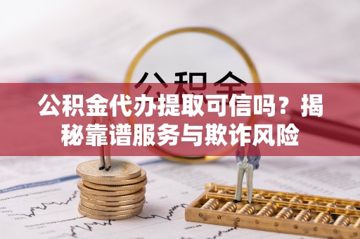 卫辉公积金代办提取可信吗？揭秘靠谱服务与欺诈风险