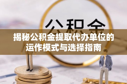 卫辉揭秘公积金提取代办单位的运作模式与选择指南