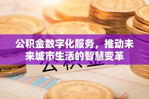 卫辉公积金数字化服务，推动未来城市生活的智慧变革