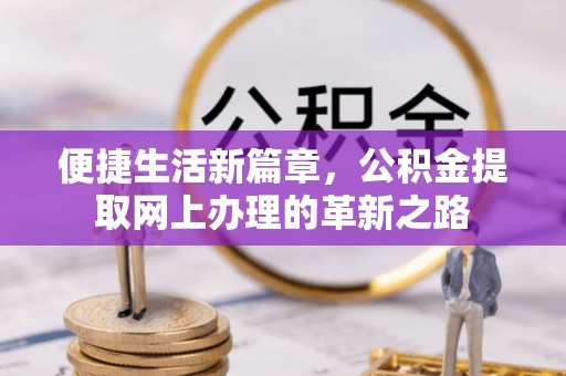 卫辉便捷生活新篇章，公积金提取网上办理的革新之路