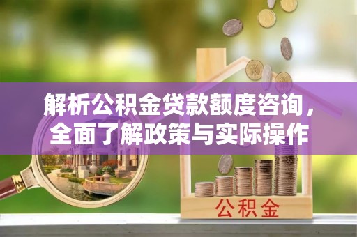 卫辉解析公积金贷款额度咨询，全面了解政策与实际操作