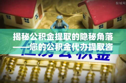 卫辉揭秘公积金提取的隐秘角落——您的公积金代办提取咨询指南