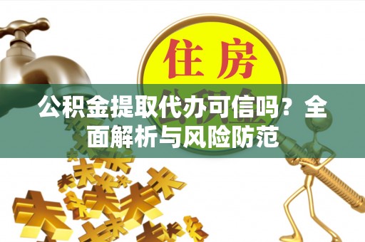 卫辉公积金提取代办可信吗？全面解析与风险防范