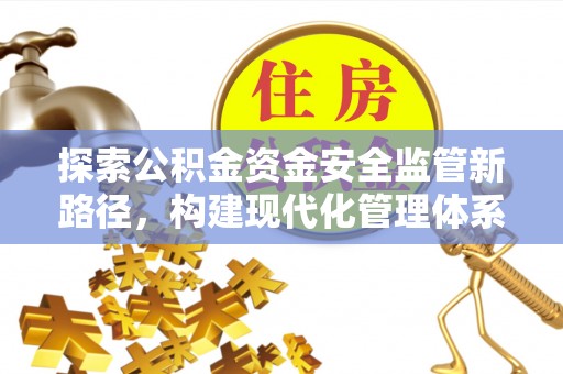 卫辉探索公积金资金安全监管新路径，构建现代化管理体系