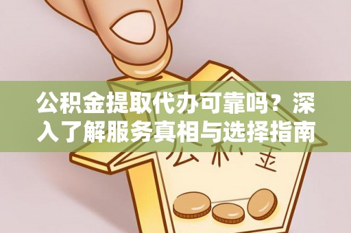 卫辉公积金提取代办可靠吗？深入了解服务真相与选择指南