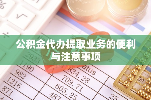 卫辉公积金代办提取业务的便利与注意事项