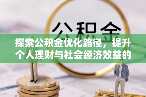 卫辉探索公积金优化路径，提升个人理财与社会经济效益的双重策略