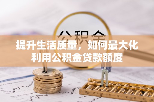 卫辉提升生活质量，如何最大化利用公积金贷款额度