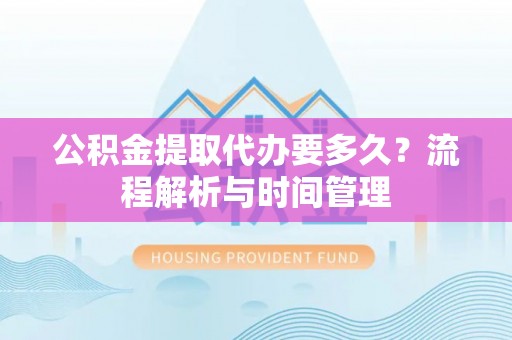 卫辉公积金提取代办要多久？流程解析与时间管理