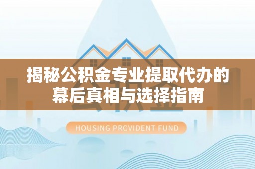 卫辉揭秘公积金专业提取代办的幕后真相与选择指南