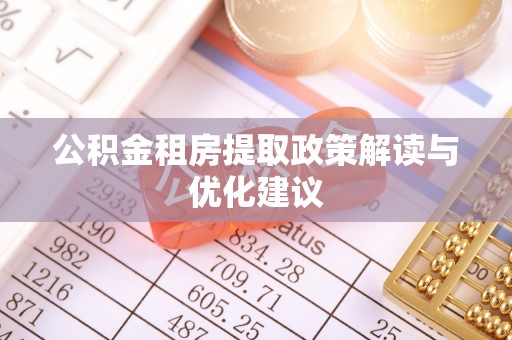 卫辉公积金租房提取政策解读与优化建议