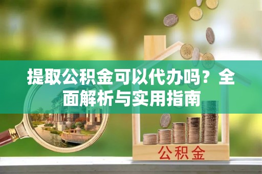 卫辉提取公积金可以代办吗？全面解析与实用指南
