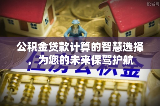 卫辉公积金贷款计算的智慧选择，为您的未来保驾护航