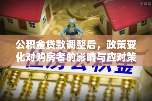 卫辉公积金贷款调整后，政策变化对购房者的影响与应对策略