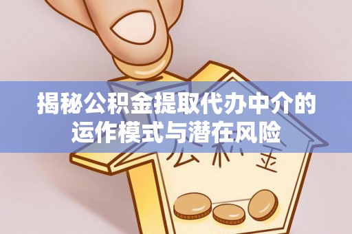 卫辉揭秘公积金提取代办中介的运作模式与潜在风险