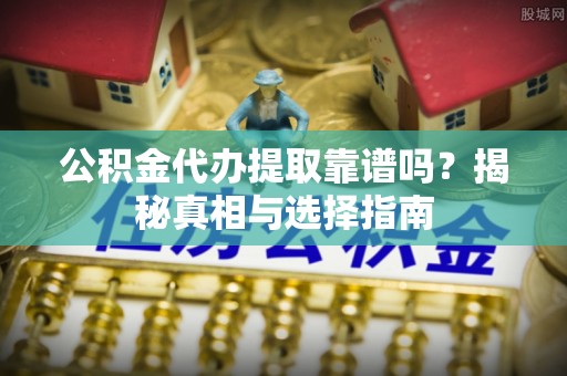 卫辉公积金代办提取靠谱吗？揭秘真相与选择指南
