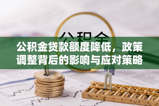 卫辉公积金贷款额度降低，政策调整背后的影响与应对策略