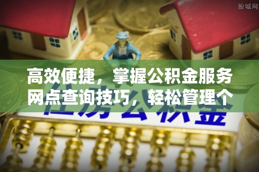 卫辉高效便捷，掌握公积金服务网点查询技巧，轻松管理个人财务