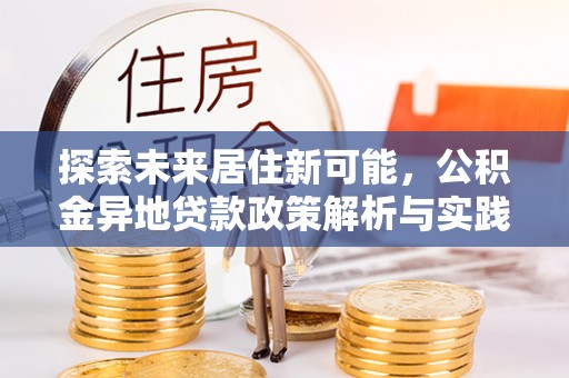 卫辉探索未来居住新可能，公积金异地贷款政策解析与实践指南