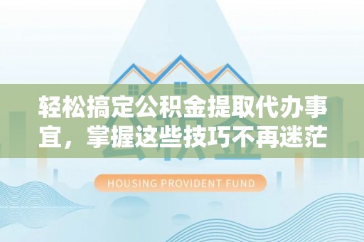 卫辉轻松搞定公积金提取代办事宜，掌握这些技巧不再迷茫