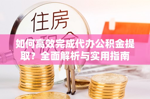 卫辉如何高效完成代办公积金提取？全面解析与实用指南