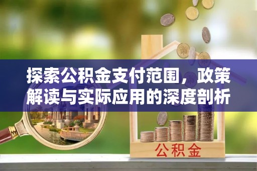 卫辉探索公积金支付范围，政策解读与实际应用的深度剖析