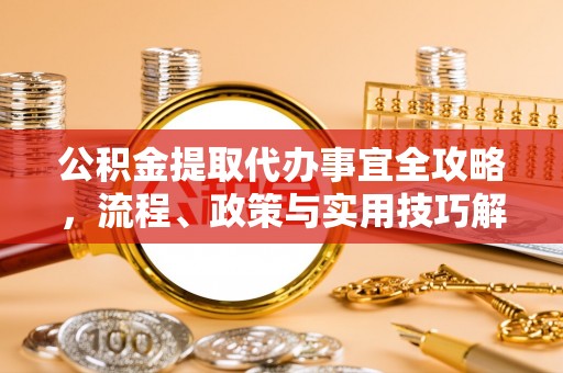 卫辉公积金提取代办事宜全攻略，流程、政策与实用技巧解析
