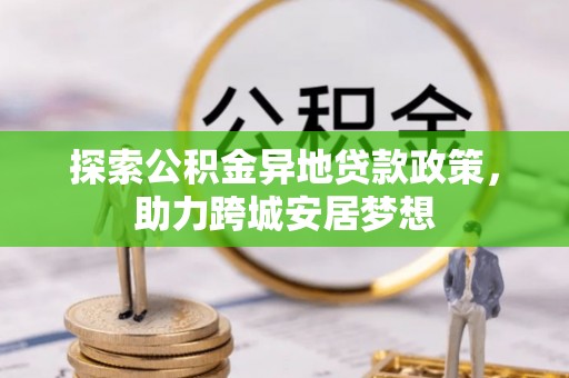 卫辉探索公积金异地贷款政策，助力跨城安居梦想