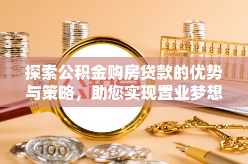 卫辉探索公积金购房贷款的优势与策略，助您实现置业梦想