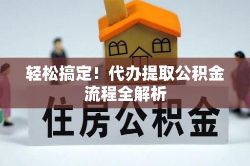 卫辉轻松搞定！代办提取公积金流程全解析