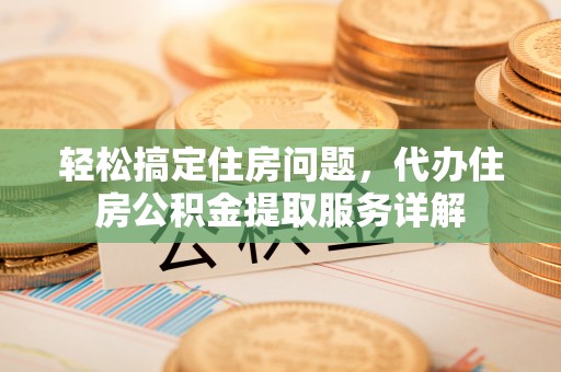 卫辉轻松搞定住房问题，代办住房公积金提取服务详解