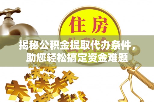 卫辉揭秘公积金提取代办条件，助您轻松搞定资金难题