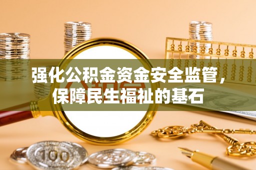 卫辉强化公积金资金安全监管，保障民生福祉的基石