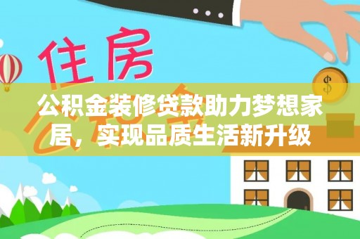 卫辉公积金装修贷款助力梦想家居，实现品质生活新升级