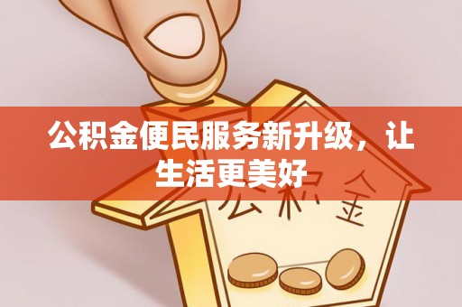 卫辉公积金便民服务新升级，让生活更美好
