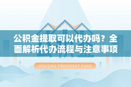 卫辉公积金提取可以代办吗？全面解析代办流程与注意事项