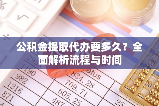 卫辉公积金提取代办要多久？全面解析流程与时间