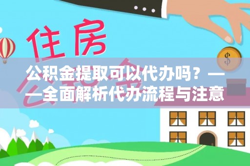 卫辉公积金提取可以代办吗？——全面解析代办流程与注意事项