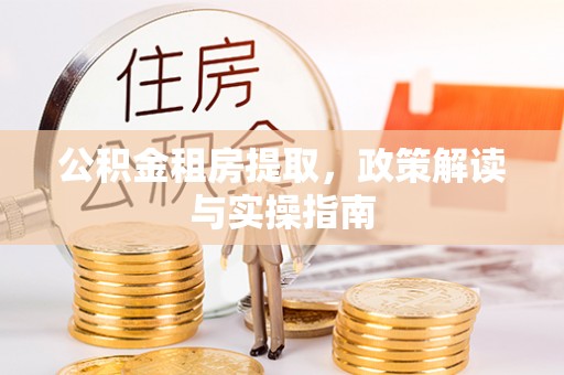 卫辉公积金租房提取，政策解读与实操指南