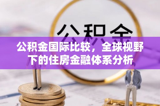 卫辉公积金国际比较，全球视野下的住房金融体系分析
